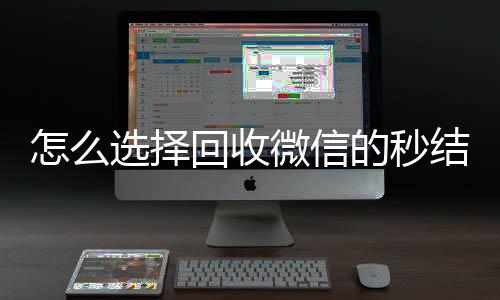 怎么选择回收微信的回收微信平台秒结平台（高价回收微信秒结平台）