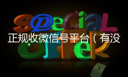 正规收微信号平台24小时全天收购vx（有没有正规收微信号的平台?）